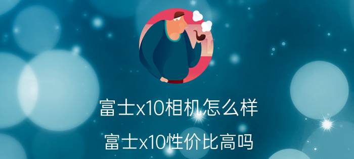 富士x10相机怎么样 富士x10性价比高吗